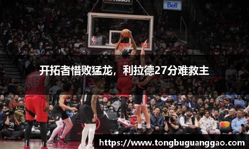 开拓者惜败猛龙，利拉德27分难救主