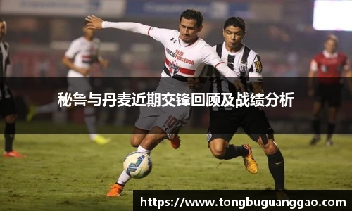 秘鲁与丹麦近期交锋回顾及战绩分析