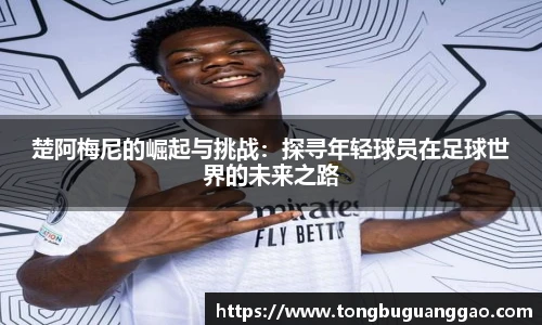 楚阿梅尼的崛起与挑战：探寻年轻球员在足球世界的未来之路