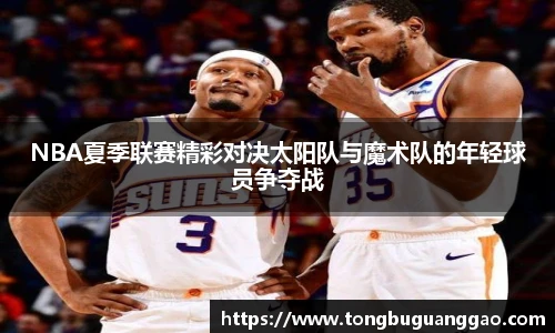 NBA夏季联赛精彩对决太阳队与魔术队的年轻球员争夺战