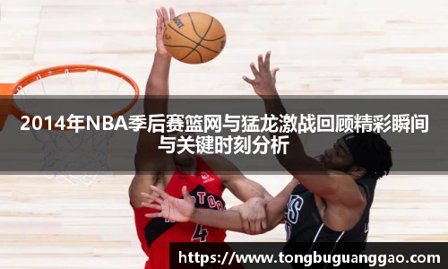 2014年NBA季后赛篮网与猛龙激战回顾精彩瞬间与关键时刻分析