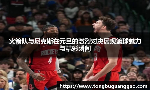 火箭队与尼克斯在元旦的激烈对决展现篮球魅力与精彩瞬间