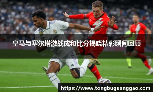 皇马与塞尔塔激战成和比分揭晓精彩瞬间回顾