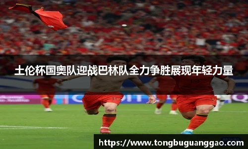 土伦杯国奥队迎战巴林队全力争胜展现年轻力量